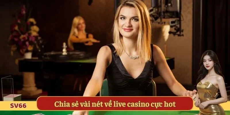 Chia sẻ vài nét về live casino cực hot