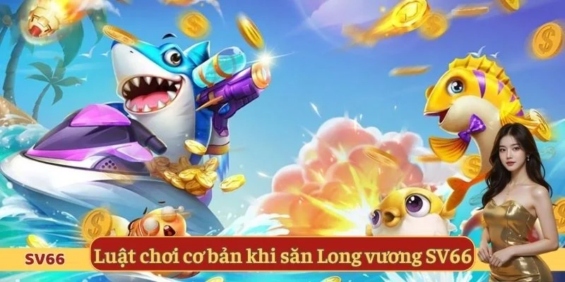Luật chơi cơ bản khi săn Long vương SV66